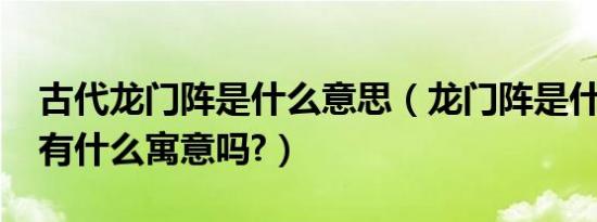 古代龙门阵是什么意思（龙门阵是什么意思?有什么寓意吗?）