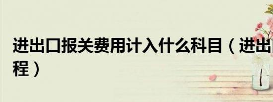 进出口报关费用计入什么科目（进出口报关流程）