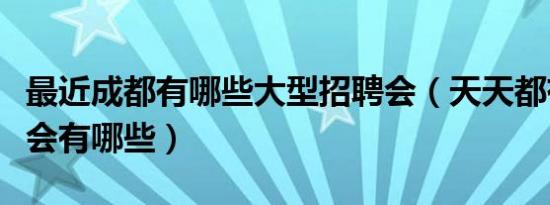 最近成都有哪些大型招聘会（天天都有的招聘会有哪些）