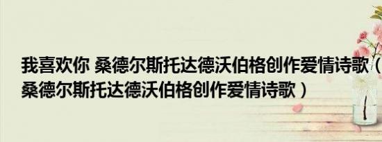 我喜欢你 桑德尔斯托达德沃伯格创作爱情诗歌（我喜欢你 桑德尔斯托达德沃伯格创作爱情诗歌）