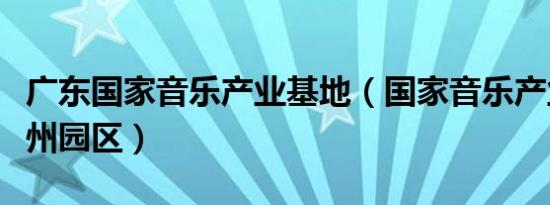 广东国家音乐产业基地（国家音乐产业基地广州园区）