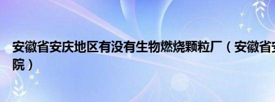 安徽省安庆地区有没有生物燃烧颗粒厂（安徽省安庆地区医院）