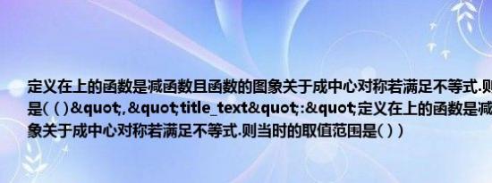 定义在上的函数是减函数且函数的图象关于成中心对称若满足不等式.则当时的取值范围是(（)","title_text":"定义在上的函数是减函数且函数的图象关于成中心对称若满足不等式.则当时的取值范围是( )）