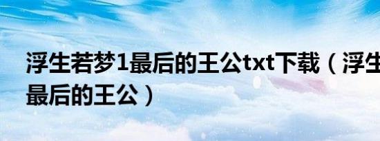 浮生若梦1最后的王公txt下载（浮生若梦1：最后的王公）