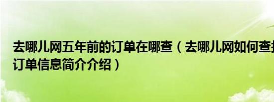 去哪儿网五年前的订单在哪查（去哪儿网如何查找前几年的订单信息简介介绍）