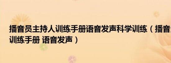 播音员主持人训练手册语音发声科学训练（播音员主持人：训练手册 语音发声）