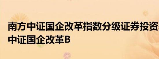 南方中证国企改革指数分级证券投资基金南方中证国企改革B