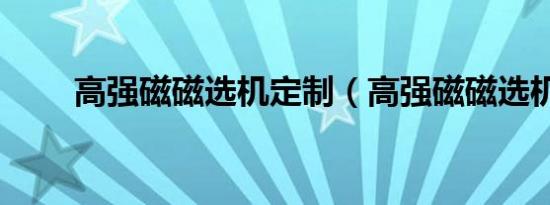 高强磁磁选机定制（高强磁磁选机）