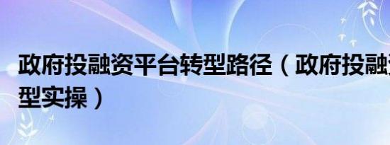 政府投融资平台转型路径（政府投融资平台转型实操）