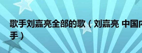 歌手刘嘉亮全部的歌（刘嘉亮 中国内地男歌手）