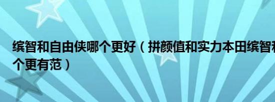 缤智和自由侠哪个更好（拼颜值和实力本田缤智和自由侠哪个更有范）