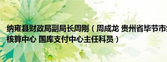 纳雍县财政局副局长周刚（周成龙 贵州省毕节市纳雍县会计核算中心 国库支付中心主任科员）