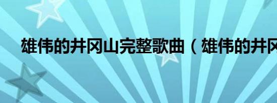 雄伟的井冈山完整歌曲（雄伟的井冈山）