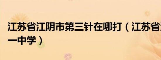 江苏省江阴市第三针在哪打（江苏省江阴市第一中学）