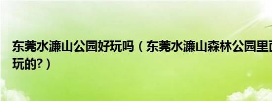 东莞水濂山公园好玩吗（东莞水濂山森林公园里面是什么好玩的?）