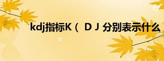 kdj指标K（ D J 分别表示什么）