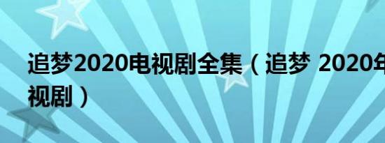 追梦2020电视剧全集（追梦 2020年备案电视剧）