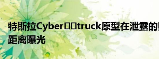 特斯拉Cyber​​truck原型在泄露的照片中近距离曝光