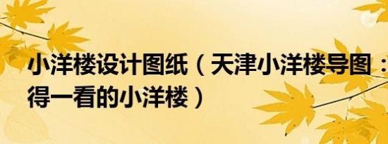 小洋楼设计图纸（天津小洋楼导图：50座值得一看的小洋楼）