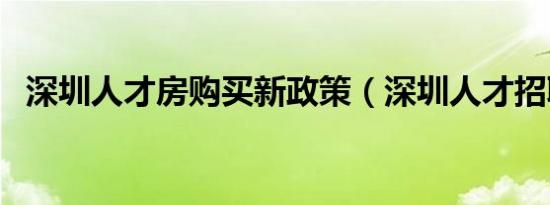 深圳人才房购买新政策（深圳人才招聘网）