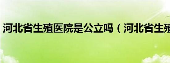 河北省生殖医院是公立吗（河北省生殖医院）