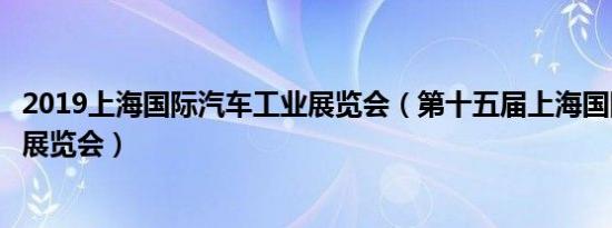 2019上海国际汽车工业展览会（第十五届上海国际汽车工业展览会）