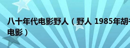 八十年代电影野人（野人 1985年胡书锷执导电影）