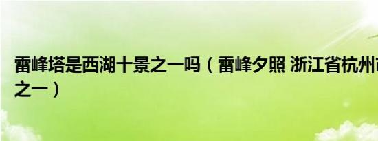 雷峰塔是西湖十景之一吗（雷峰夕照 浙江省杭州市西湖十景之一）