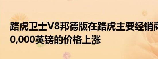 路虎卫士V8邦德版在路虎主要经销商处以250,000英镑的价格上涨