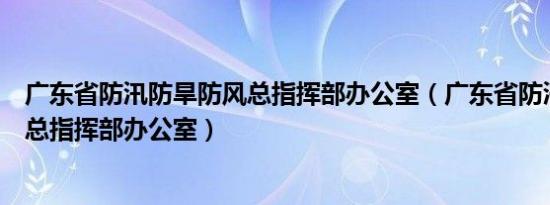 广东省防汛防旱防风总指挥部办公室（广东省防汛防旱防风总指挥部办公室）