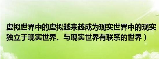 虚拟世界中的虚拟越来越成为现实世界中的现实（虚拟世界 独立于现实世界、与现实世界有联系的世界）