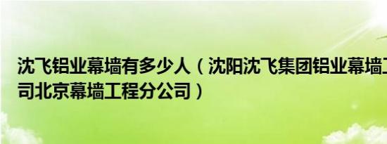 沈飞铝业幕墙有多少人（沈阳沈飞集团铝业幕墙工程有限公司北京幕墙工程分公司）