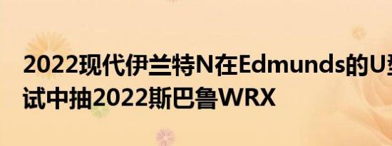 2022现代伊兰特N在Edmunds的U型阻力测试中抽2022斯巴鲁WRX