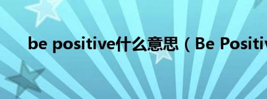 be positive什么意思（Be Positive）