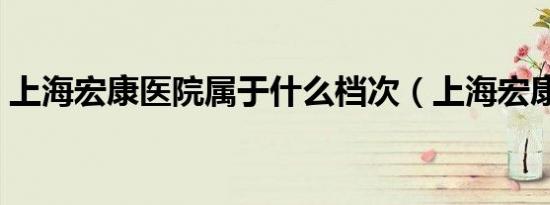 上海宏康医院属于什么档次（上海宏康医院）