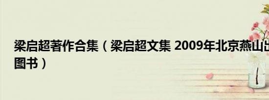 梁启超著作合集（梁启超文集 2009年北京燕山出版社出版图书）