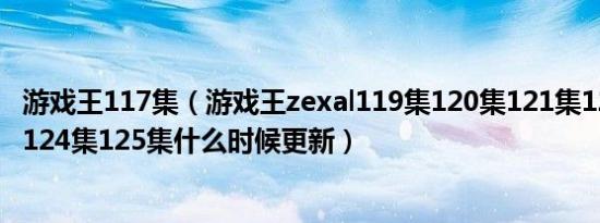 游戏王117集（游戏王zexal119集120集121集122集123集124集125集什么时候更新）