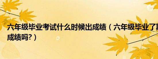 六年级毕业考试什么时候出成绩（六年级毕业了期末考试发成绩吗?）