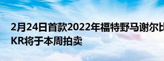 2月24日首款2022年福特野马谢尔比GT500KR将于本周拍卖