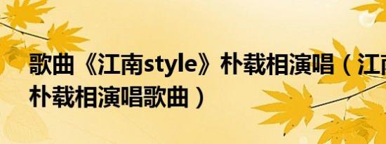 歌曲《江南style》朴载相演唱（江南style 朴载相演唱歌曲）