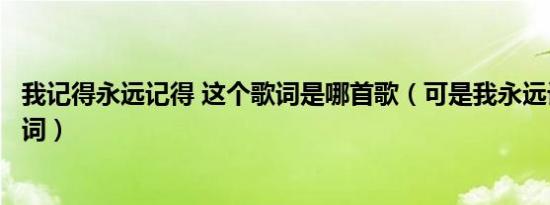 我记得永远记得 这个歌词是哪首歌（可是我永远记得安琥歌词）