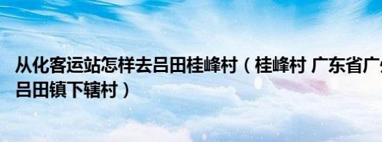 从化客运站怎样去吕田桂峰村（桂峰村 广东省广州市从化区吕田镇下辖村）