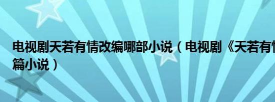 电视剧天若有情改编哪部小说（电视剧《天若有情》出自哪篇小说）