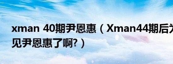 xman 40期尹恩惠（Xman44期后为什么不见尹恩惠了啊?）