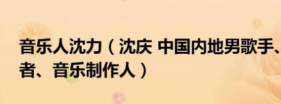 音乐人沈力（沈庆 中国内地男歌手、词曲作者、音乐制作人）