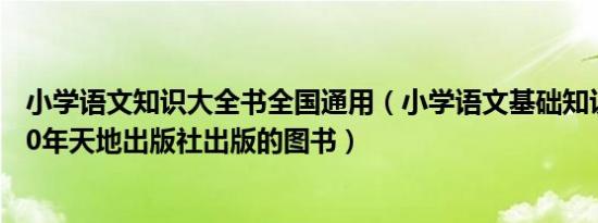 小学语文知识大全书全国通用（小学语文基础知识大全 2010年天地出版社出版的图书）