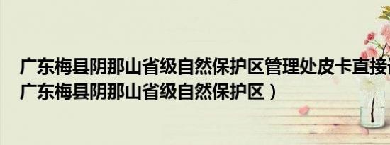 广东梅县阴那山省级自然保护区管理处皮卡直接订购合同（广东梅县阴那山省级自然保护区）