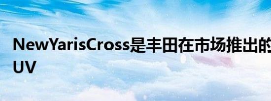 NewYarisCross是丰田在市场推出的最小的SUV