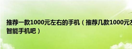 推荐一款1000元左右的手机（推荐几款1000元左右的安卓智能手机吧）