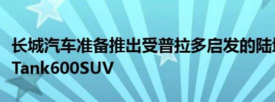 长城汽车准备推出受普拉多启发的陆地巡洋舰Tank600SUV